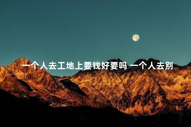 一个人去工地上要钱好要吗 一个人去别人家里要钱